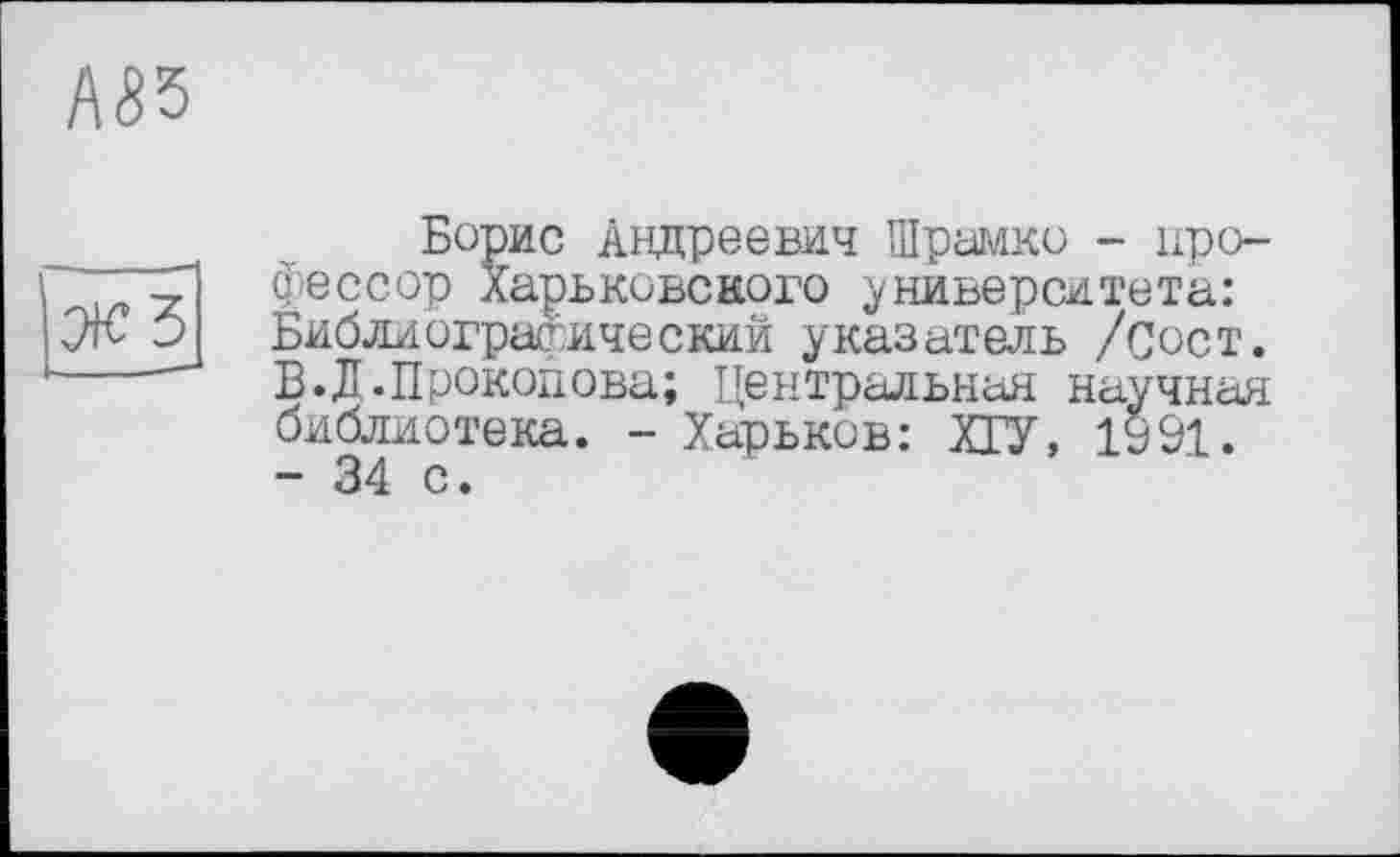 ﻿А53
Іде з
Борис Андреевич Шрамко - профессор Харьковского университета: Библиографический указатель /Сост. В.Л.Прокопова; Центральная научная библиотека. - Харьков: ХГУ, 1991. - 34 с.